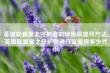 英雄联盟星之守护者羁绊等级提升方法(英雄联盟星之守护者通行证能得多少代币)