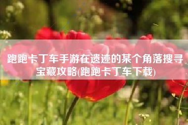 跑跑卡丁车手游在遗迹的某个角落搜寻宝藏攻略(跑跑卡丁车下载)