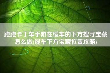 跑跑卡丁车手游在缆车的下方搜寻宝藏怎么做(缆车下方宝藏位置攻略)