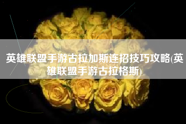 英雄联盟手游古拉加斯连招技巧攻略(英雄联盟手游古拉格斯)