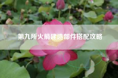 第九所火箭建造部件搭配攻略