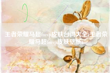 王者荣耀马超fmvp皮肤台词大全(王者荣耀马超fmvp皮肤壁纸)