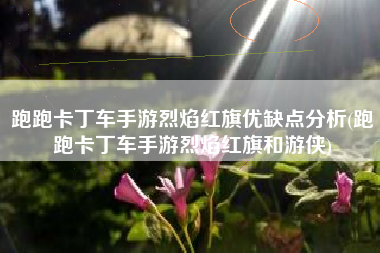 跑跑卡丁车手游烈焰红旗优缺点分析(跑跑卡丁车手游烈焰红旗和游侠)