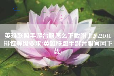 英雄联盟手游台服怎么下载附上2022LOL排位等级要求(英雄联盟手游台服官网下载)