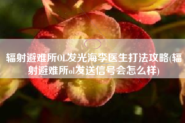 辐射避难所OL发光海李医生打法攻略(辐射避难所ol发送信号会怎么样)