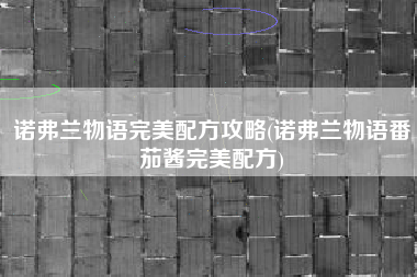 诺弗兰物语完美配方攻略(诺弗兰物语番茄酱完美配方)