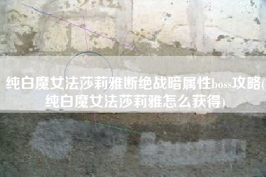 纯白魔女法莎莉雅断绝战暗属性boss攻略(纯白魔女法莎莉雅怎么获得)