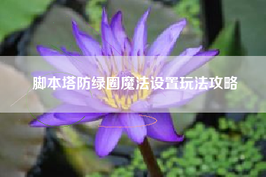 脚本塔防绿圈魔法设置玩法攻略