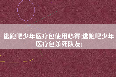 逃跑吧少年医疗包使用心得(逃跑吧少年医疗包杀死队友)
