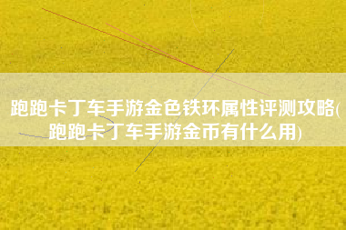 跑跑卡丁车手游金色铁环属性评测攻略(跑跑卡丁车手游金币有什么用)