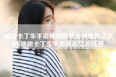 跑跑卡丁车手游神秘的黄金神鹰跑法攻略(跑跑卡丁车手游神殿女神茜茜)