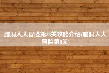 脑洞人大冒险第38关攻略介绍(脑洞人大冒险第8关)