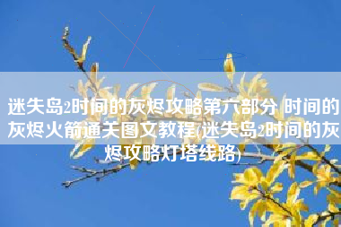 迷失岛2时间的灰烬攻略第六部分 时间的灰烬火箭通关图文教程(迷失岛2时间的灰烬攻略灯塔线路)