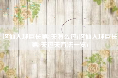 这仙人球巨长第8关怎么过(这仙人球巨长第8关过关方法一览)