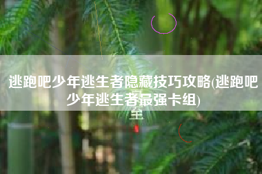 逃跑吧少年逃生者隐藏技巧攻略(逃跑吧少年逃生者最强卡组)