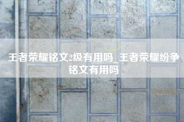 王者荣耀铭文2级有用吗_王者荣耀纷争铭文有用吗