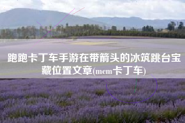 跑跑卡丁车手游在带箭头的冰筑跳台宝藏位置文章(mcm卡丁车)