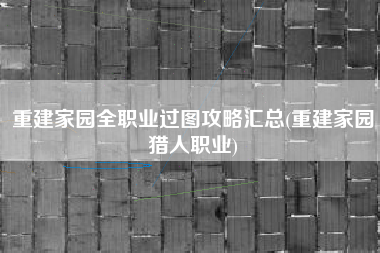 重建家园全职业过图攻略汇总(重建家园猎人职业)