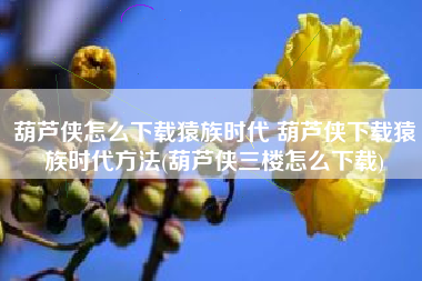 葫芦侠怎么下载猿族时代 葫芦侠下载猿族时代方法(葫芦侠三楼怎么下载)