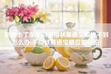 跑跑卡丁车手游手指状赛道宝藏找不到怎么办(手指状赛道宝藏位置一览)