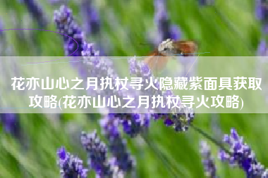 花亦山心之月执杖寻火隐藏紫面具获取攻略(花亦山心之月执杖寻火攻略)