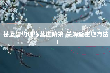 苍蓝誓约训练营进阶第1关躲避主炮方法_1