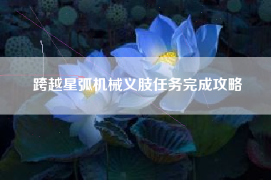 跨越星弧机械义肢任务完成攻略