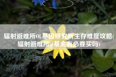 辐射避难所OL基因研究所生存难度攻略(辐射避难所ol基金有必要买吗)