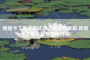 跑跑卡丁车手游试炼江湖活动攻略(跑跑卡丁车手游宠物排行榜)