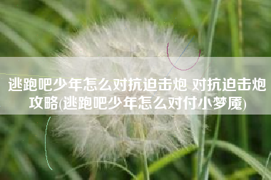 逃跑吧少年怎么对抗迫击炮 对抗迫击炮攻略(逃跑吧少年怎么对付小梦魇)
