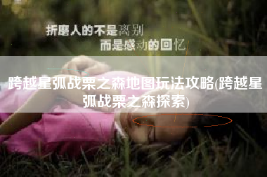 跨越星弧战栗之森地图玩法攻略(跨越星弧战栗之森探索)