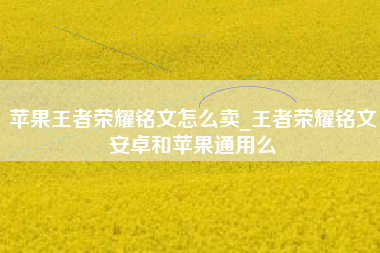 苹果王者荣耀铭文怎么卖_王者荣耀铭文安卓和苹果通用么