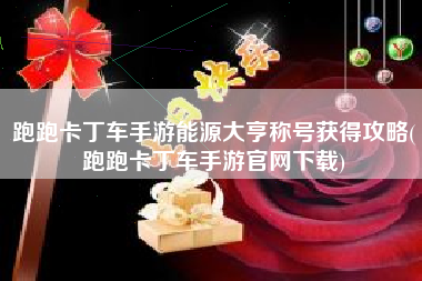 跑跑卡丁车手游能源大亨称号获得攻略(跑跑卡丁车手游官网下载)