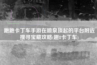 跑跑卡丁车手游在喷泉顶起的平台附近搜寻宝藏攻略(趣8卡丁车)