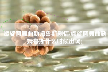 螺旋圆舞曲勒姆鲁斯剧情(螺旋圆舞曲勒姆鲁斯什么时候出场)