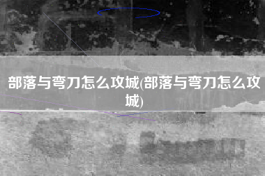 部落与弯刀怎么攻城(部落与弯刀怎么攻城)