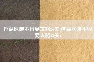 逃离医院不容易攻略26关(逃离医院不容易攻略13关)