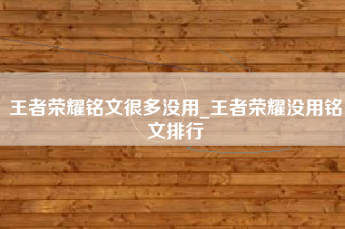 王者荣耀铭文很多没用_王者荣耀没用铭文排行