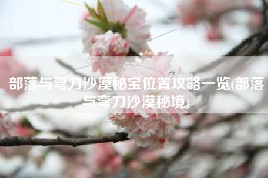 部落与弯刀沙漠秘宝位置攻略一览(部落与弯刀沙漠秘境)