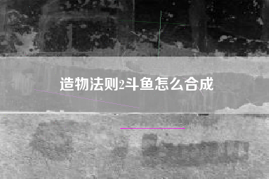造物法则2斗鱼怎么合成