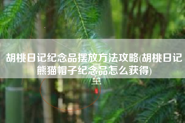 胡桃日记纪念品摆放方法攻略(胡桃日记熊猫帽子纪念品怎么获得)