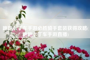 跑跑卡丁车手游必胜骑手套装获得攻略(跑跑卡丁车手游直播)