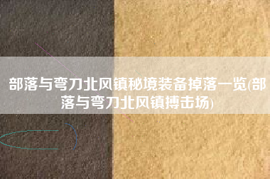部落与弯刀北风镇秘境装备掉落一览(部落与弯刀北风镇搏击场)