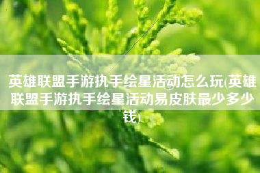 英雄联盟手游执手绘星活动怎么玩(英雄联盟手游执手绘星活动易皮肤最少多少钱)
