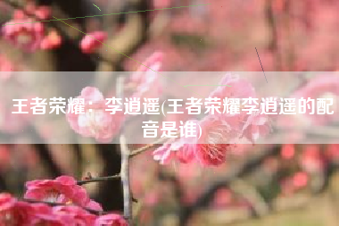 王者荣耀：李逍遥(王者荣耀李逍遥的配音是谁)