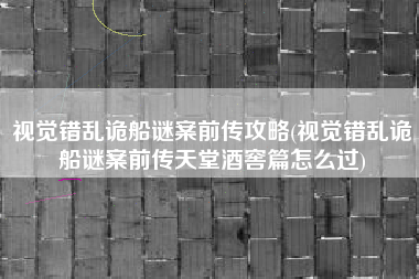 视觉错乱诡船谜案前传攻略(视觉错乱诡船谜案前传天堂酒窖篇怎么过)