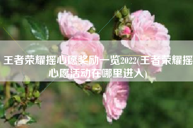 王者荣耀摇心愿奖励一览2022(王者荣耀摇心愿活动在哪里进入)
