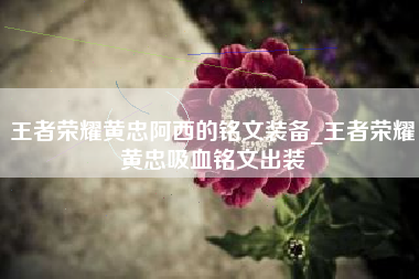 王者荣耀黄忠阿西的铭文装备_王者荣耀黄忠吸血铭文出装