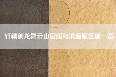 轩辕剑龙舞云山官服和渠道服区别一览
