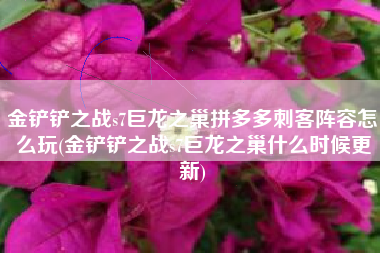 金铲铲之战s7巨龙之巢拼多多刺客阵容怎么玩(金铲铲之战s7巨龙之巢什么时候更新)